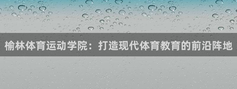 oety欧亿体育官网下载平台注册:榆林体育运动学院:打造现代