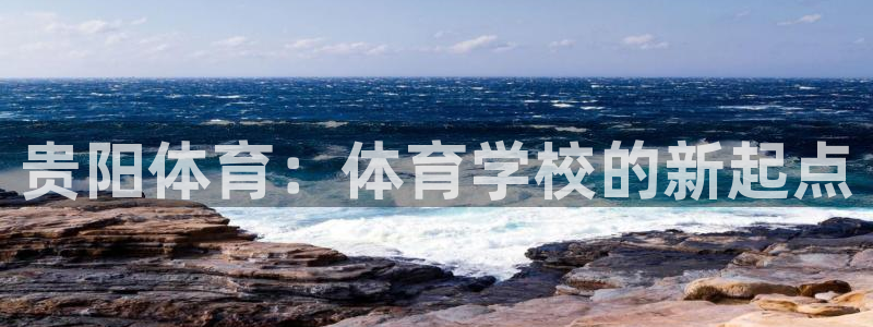 海南oety欧亿体育官网下载:贵阳体育:体育学校的新起点