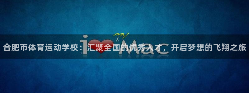 德国欧亿体育官方正版app集团:合肥市体育运动学校:汇聚全国